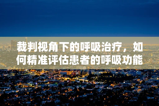 裁判视角下的呼吸治疗，如何精准评估患者的呼吸功能？