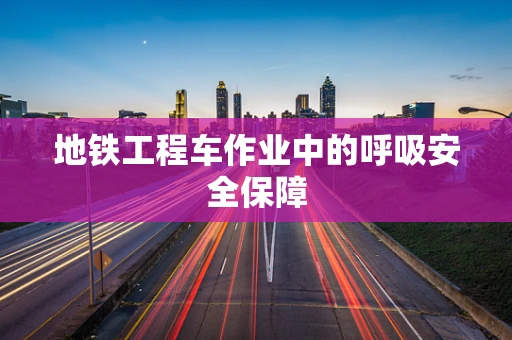 地铁工程车作业中的呼吸安全保障