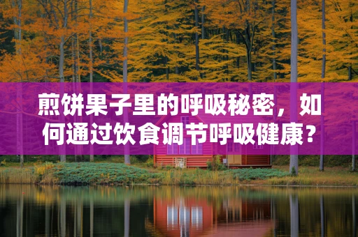 煎饼果子里的呼吸秘密，如何通过饮食调节呼吸健康？