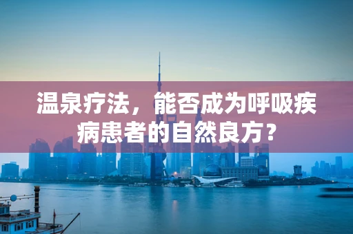 温泉疗法，能否成为呼吸疾病患者的自然良方？