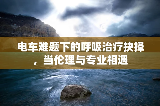 电车难题下的呼吸治疗抉择，当伦理与专业相遇
