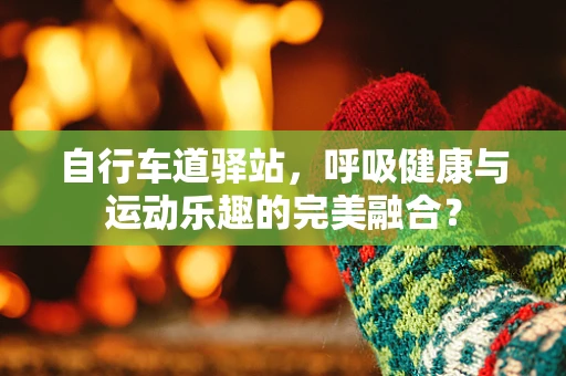 自行车道驿站，呼吸健康与运动乐趣的完美融合？