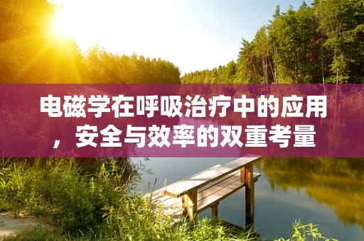 电磁学在呼吸治疗中的应用，安全与效率的双重考量