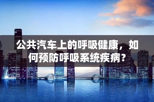 公共汽车上的呼吸健康，如何预防呼吸系统疾病？