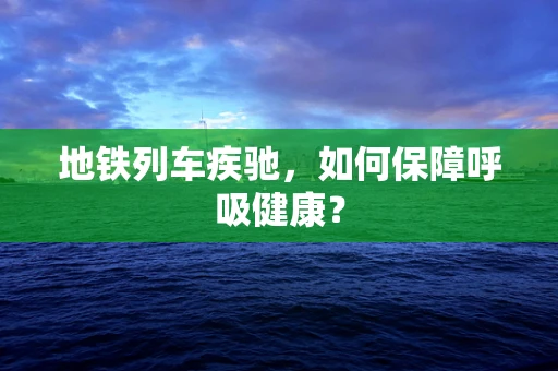 地铁列车疾驰，如何保障呼吸健康？