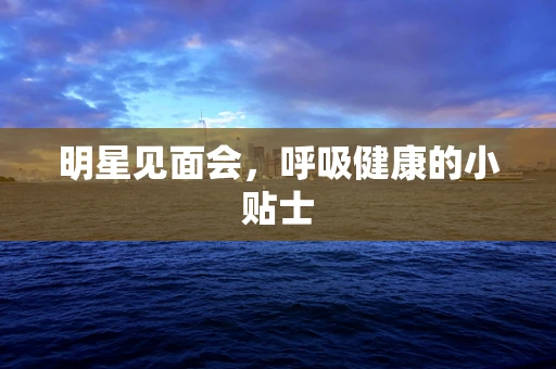 明星见面会，呼吸健康的小贴士