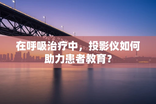 在呼吸治疗中，投影仪如何助力患者教育？