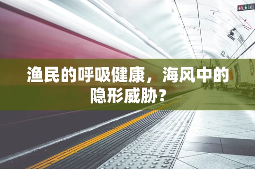 渔民的呼吸健康，海风中的隐形威胁？