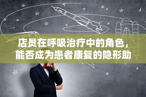 店员在呼吸治疗中的角色，能否成为患者康复的隐形助力？