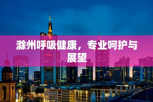滁州呼吸健康，专业呵护与展望