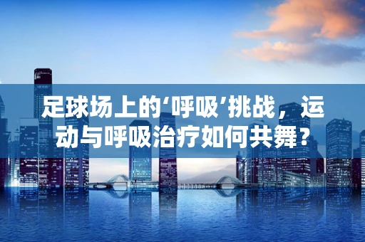足球场上的‘呼吸’挑战，运动与呼吸治疗如何共舞？