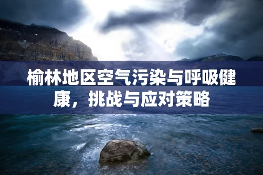 榆林地区空气污染与呼吸健康，挑战与应对策略