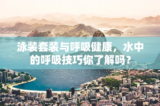 泳装套装与呼吸健康，水中的呼吸技巧你了解吗？