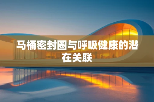 马桶密封圈与呼吸健康的潜在关联