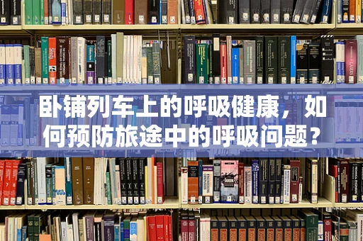卧铺列车上的呼吸健康，如何预防旅途中的呼吸问题？