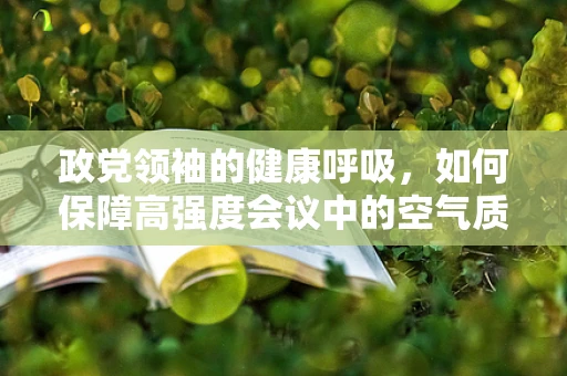 政党领袖的健康呼吸，如何保障高强度会议中的空气质量？