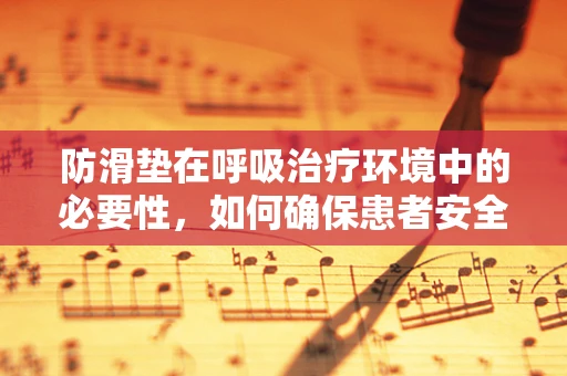 防滑垫在呼吸治疗环境中的必要性，如何确保患者安全？