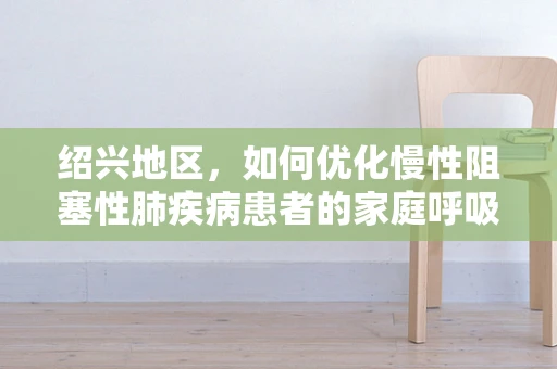 绍兴地区，如何优化慢性阻塞性肺疾病患者的家庭呼吸治疗？