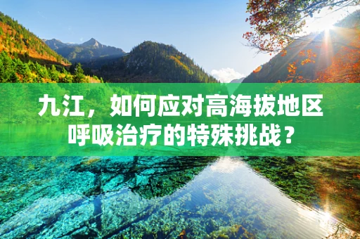 九江，如何应对高海拔地区呼吸治疗的特殊挑战？