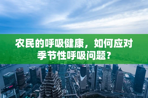 农民的呼吸健康，如何应对季节性呼吸问题？