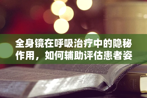 全身镜在呼吸治疗中的隐秘作用，如何辅助评估患者姿势？