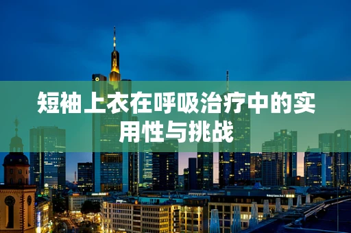 短袖上衣在呼吸治疗中的实用性与挑战