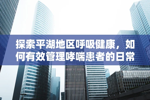 探索平湖地区呼吸健康，如何有效管理哮喘患者的日常呼吸护理？
