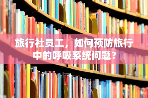 旅行社员工，如何预防旅行中的呼吸系统问题？