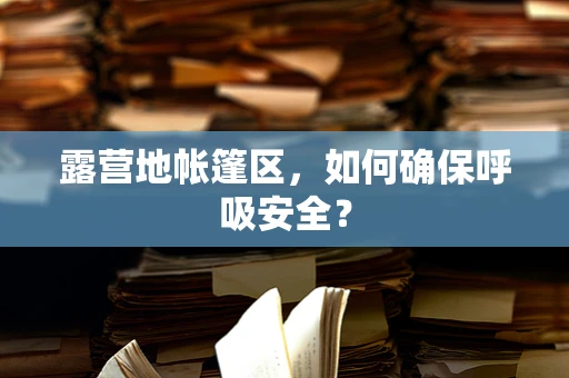 露营地帐篷区，如何确保呼吸安全？