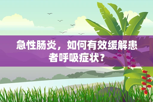 急性肠炎，如何有效缓解患者呼吸症状？