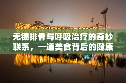 无锡排骨与呼吸治疗的奇妙联系，一道美食背后的健康考量