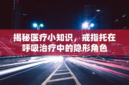 揭秘医疗小知识，戒指托在呼吸治疗中的隐形角色