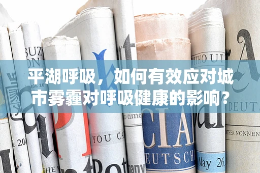 平湖呼吸，如何有效应对城市雾霾对呼吸健康的影响？