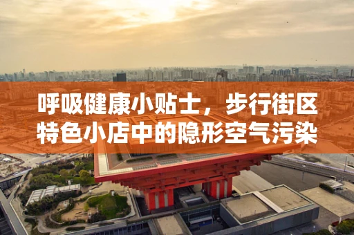 呼吸健康小贴士，步行街区特色小店中的隐形空气污染？