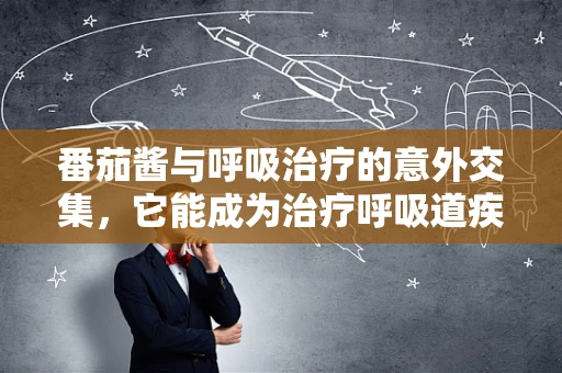 番茄酱与呼吸治疗的意外交集，它能成为治疗呼吸道疾病的秘密武器吗？