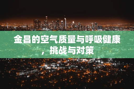 金昌的空气质量与呼吸健康，挑战与对策