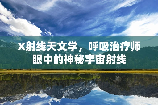X射线天文学，呼吸治疗师眼中的神秘宇宙射线