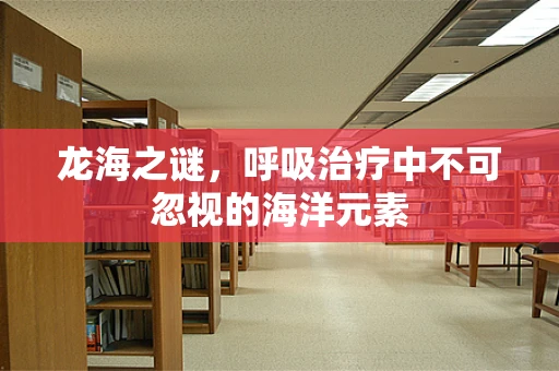 龙海之谜，呼吸治疗中不可忽视的海洋元素
