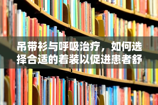 吊带衫与呼吸治疗，如何选择合适的着装以促进患者舒适度？