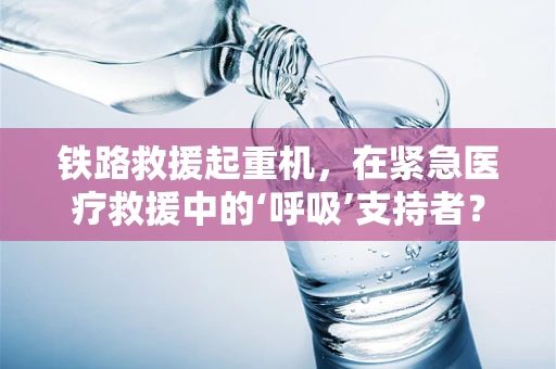 铁路救援起重机，在紧急医疗救援中的‘呼吸’支持者？