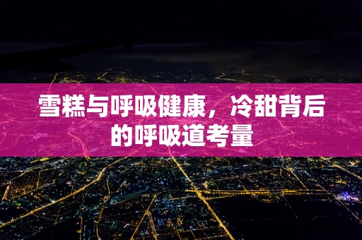 雪糕与呼吸健康，冷甜背后的呼吸道考量