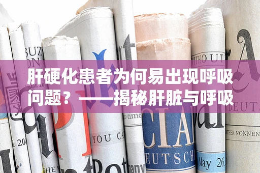 肝硬化患者为何易出现呼吸问题？——揭秘肝脏与呼吸的隐秘联系