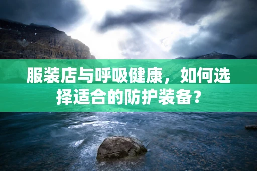 服装店与呼吸健康，如何选择适合的防护装备？