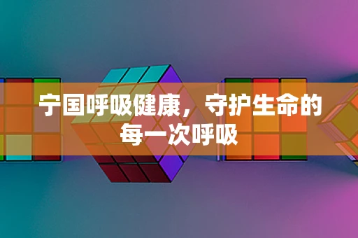 宁国呼吸健康，守护生命的每一次呼吸