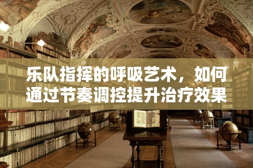 乐队指挥的呼吸艺术，如何通过节奏调控提升治疗效果？