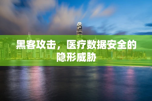 黑客攻击，医疗数据安全的隐形威胁