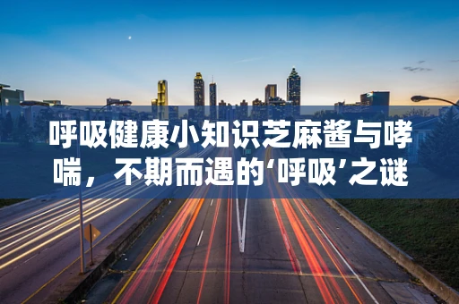 呼吸健康小知识芝麻酱与哮喘，不期而遇的‘呼吸’之谜