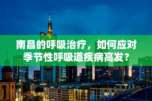 南昌的呼吸治疗，如何应对季节性呼吸道疾病高发？