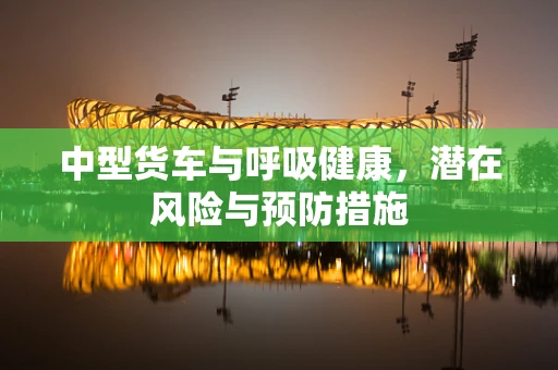 中型货车与呼吸健康，潜在风险与预防措施