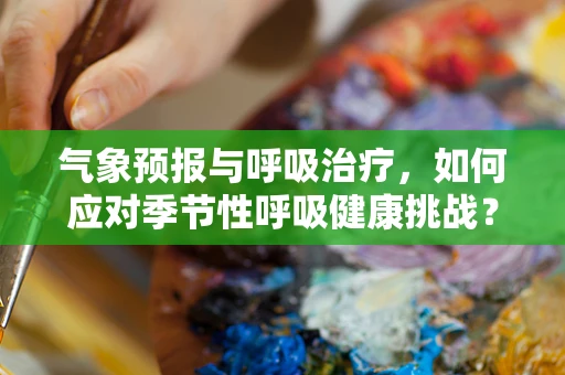 气象预报与呼吸治疗，如何应对季节性呼吸健康挑战？